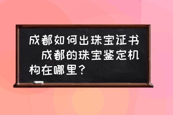 成都如何出珠寶證書(成都的珠寶鑒定機(jī)構(gòu)在哪里？)