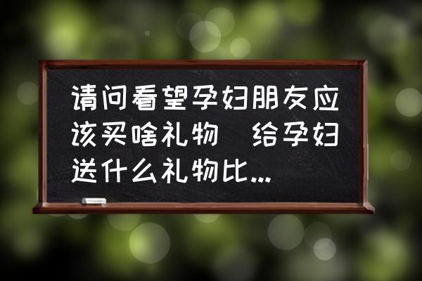 請(qǐng)問(wèn)看望孕婦朋友應(yīng)該買啥禮物(給孕婦送什么禮物比較好？)