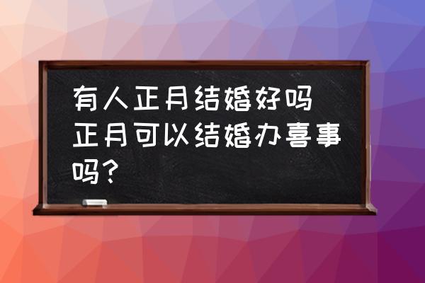 有人正月結(jié)婚好嗎(正月可以結(jié)婚辦喜事嗎？)