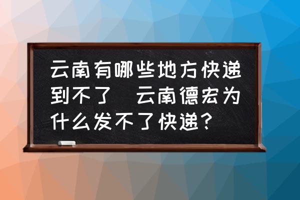 云南有哪些地方快遞到不了(云南德宏為什么發(fā)不了快遞？)