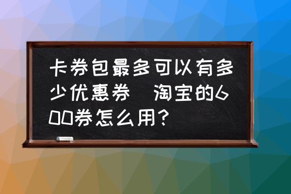 卡券包最多可以有多少優(yōu)惠券(淘寶的600券怎么用？)
