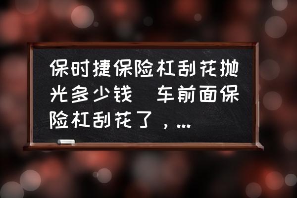 保時捷保險杠刮花拋光多少錢(車前面保險杠刮花了，維修多少錢？)