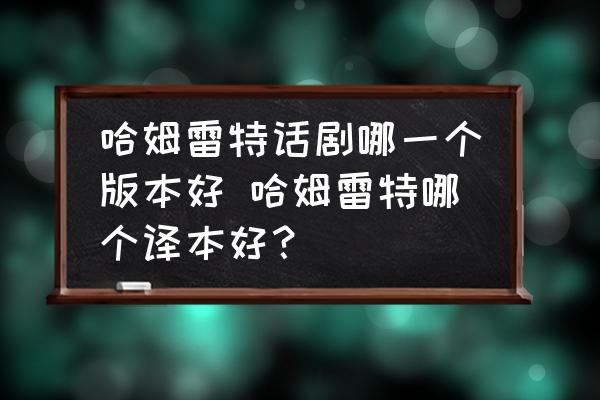 哈姆雷特話劇哪一個版本好 哈姆雷特哪個譯本好？