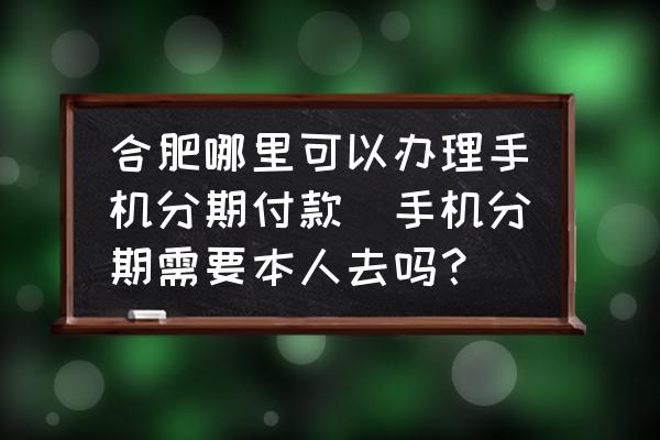 合肥哪里可以辦理手機分期付款(手機分期需要本人去嗎？)