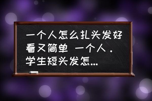 一個人怎么扎頭發(fā)好看又簡單 一個人。學(xué)生短頭發(fā)怎么扎可愛？