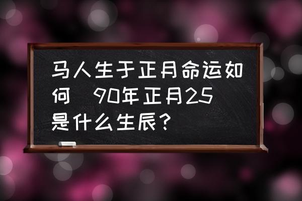 馬人生于正月命運如何(90年正月25是什么生辰？)