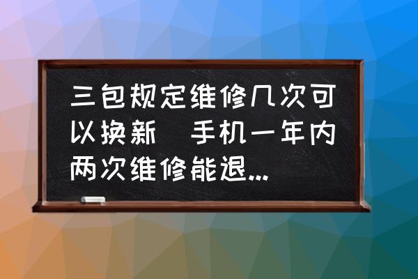 三包規(guī)定維修幾次可以換新(手機(jī)一年內(nèi)兩次維修能退換嗎？)