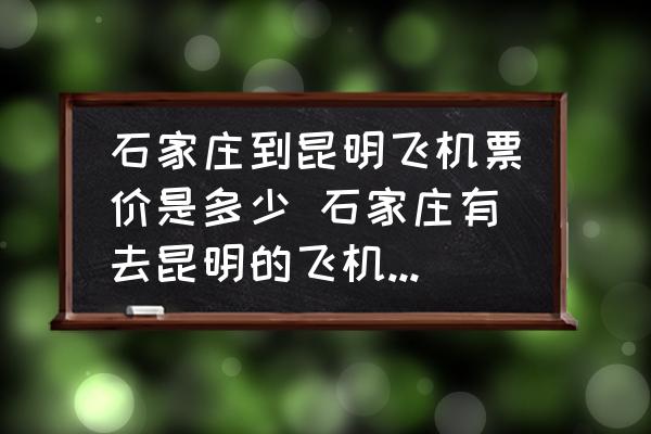 石家莊到昆明飛機(jī)票價(jià)是多少 石家莊有去昆明的飛機(jī)嗎?飛機(jī)票多少錢？