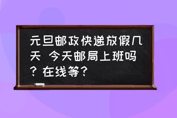 元旦郵政快遞放假幾天 今天郵局上班嗎？在線等？