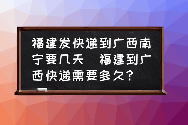 福建發(fā)快遞到廣西南寧要幾天(福建到廣西快遞需要多久？)