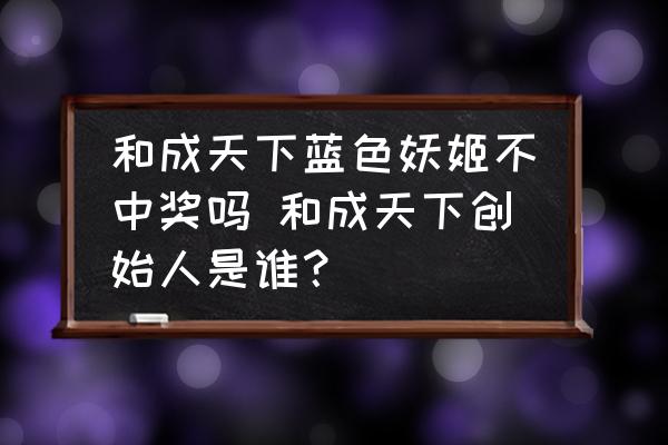 和成天下藍(lán)色妖姬不中獎(jiǎng)嗎 和成天下創(chuàng)始人是誰(shuí)？