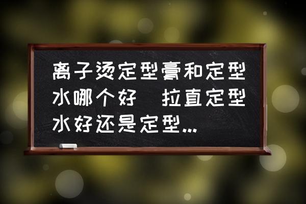 離子燙定型膏和定型水哪個好(拉直定型水好還是定型膏好？)