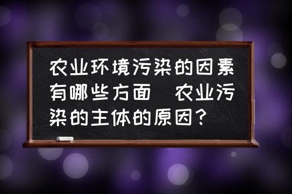 農(nóng)業(yè)環(huán)境污染的因素有哪些方面(農(nóng)業(yè)污染的主體的原因？)