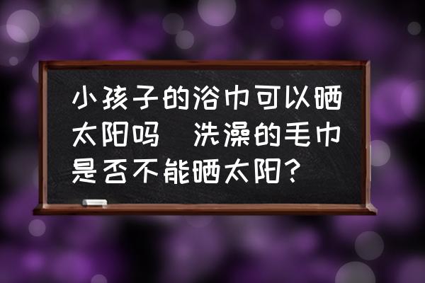 小孩子的浴巾可以曬太陽(yáng)嗎(洗澡的毛巾是否不能曬太陽(yáng)？)