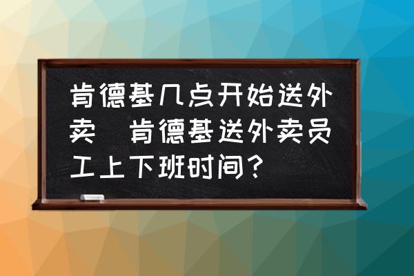 肯德基幾點(diǎn)開始送外賣(肯德基送外賣員工上下班時(shí)間？)