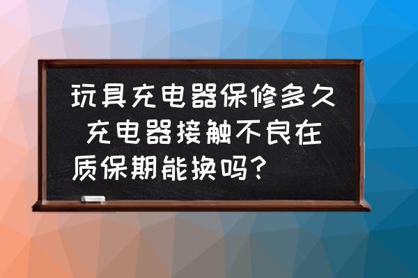 玩具充電器保修多久 充電器接觸不良在質(zhì)保期能換嗎？