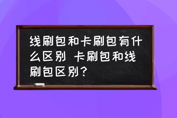 線刷包和卡刷包有什么區(qū)別 卡刷包和線刷包區(qū)別？