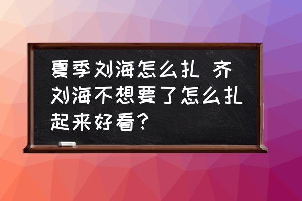 夏季劉海怎么扎 齊劉海不想要了怎么扎起來(lái)好看？