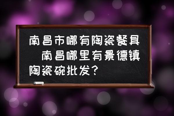 南昌市哪有陶瓷餐具(南昌哪里有景德鎮(zhèn)陶瓷碗批發(fā)？)