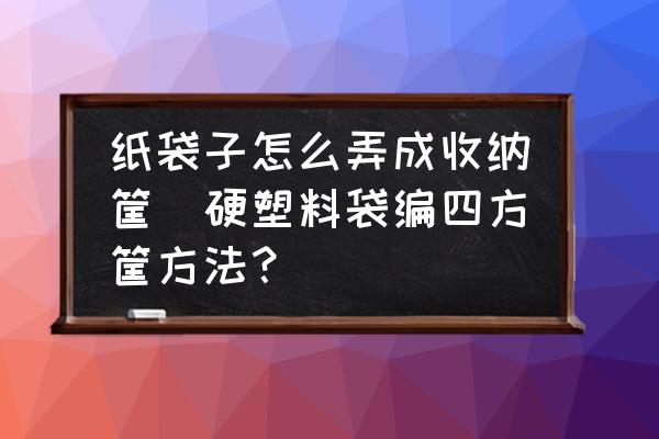 紙袋子怎么弄成收納筐(硬塑料袋編四方筐方法？)