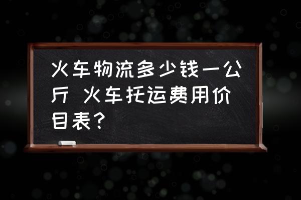 火車物流多少錢一公斤 火車托運(yùn)費(fèi)用價(jià)目表？
