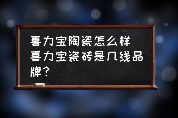 喜力寶陶瓷怎么樣(喜力寶瓷磚是幾線(xiàn)品牌？)