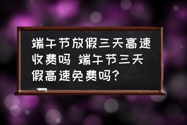 端午節(jié)放假三天高速收費嗎 端午節(jié)三天假高速免費嗎？