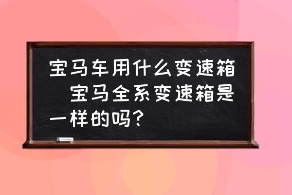 寶馬車用什么變速箱(寶馬全系變速箱是一樣的嗎？)