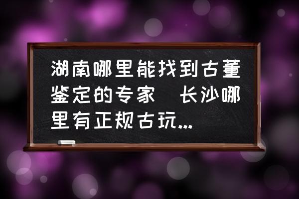湖南哪里能找到古董鑒定的專家(長沙哪里有正規(guī)古玩鑒定中心？)