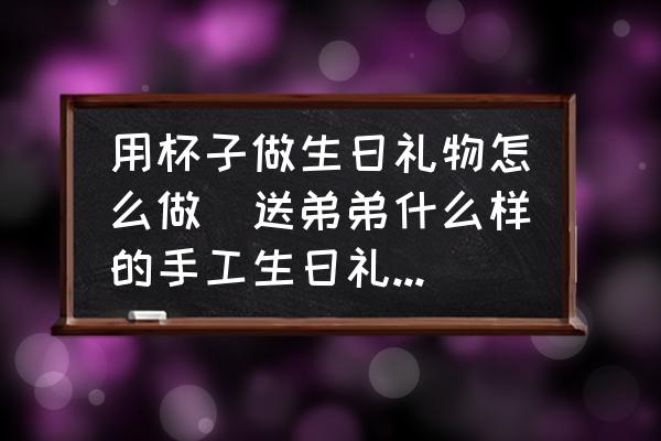 用杯子做生日禮物怎么做(送弟弟什么樣的手工生日禮物好？)