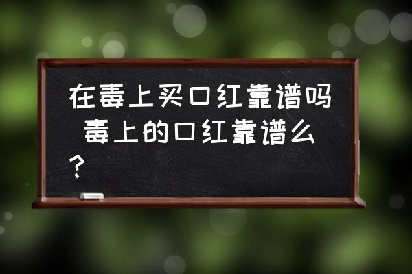 在毒上買口紅靠譜嗎 毒上的口紅靠譜么？