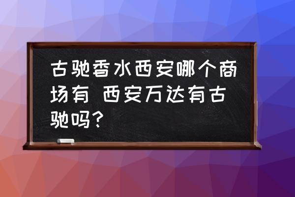 古馳香水西安哪個商場有 西安萬達(dá)有古馳嗎？