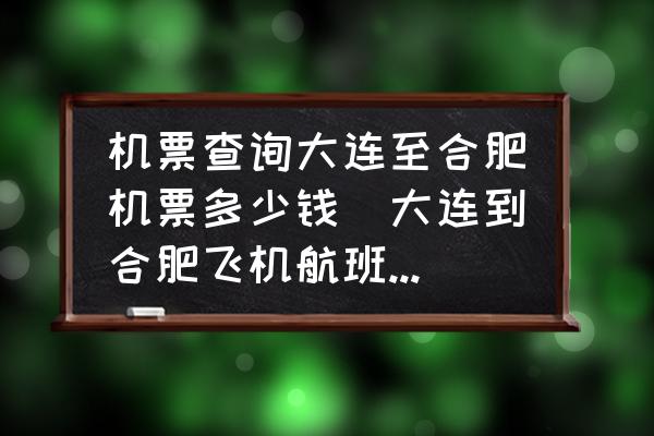 機票查詢大連至合肥機票多少錢(大連到合肥飛機航班時刻表？)