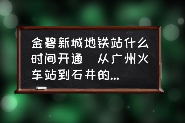 金碧新城地鐵站什么時間開通(從廣州火車站到石井的金碧新城？)
