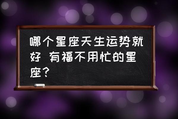 哪個星座天生運勢就好 有福不用忙的星座？