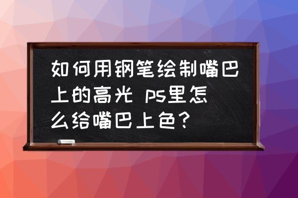 如何用鋼筆繪制嘴巴上的高光 ps里怎么給嘴巴上色？