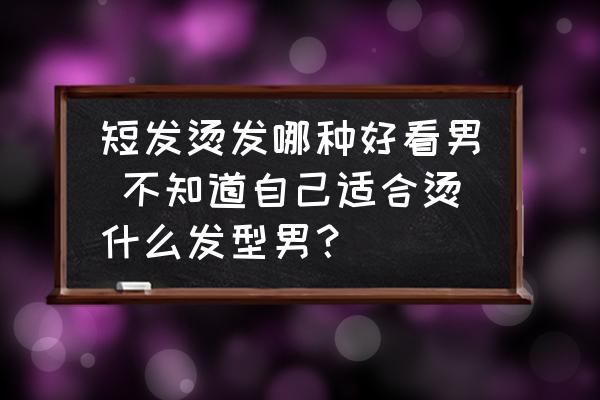 短發(fā)燙發(fā)哪種好看男 不知道自己適合燙什么發(fā)型男？
