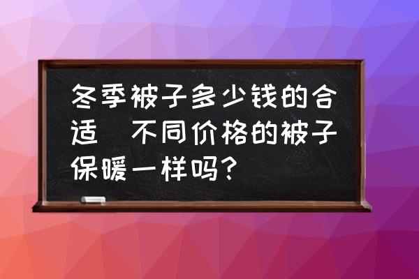 冬季被子多少錢的合適(不同價格的被子保暖一樣嗎？)