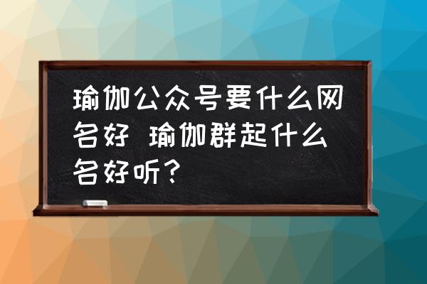 瑜伽公眾號(hào)要什么網(wǎng)名好 瑜伽群起什么名好聽(tīng)？