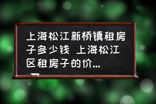 上海松江新橋鎮(zhèn)租房子多少錢 上海松江區(qū)租房子的價格一般是多少？