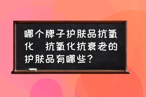 哪個牌子護(hù)膚品抗氧化(抗氧化抗衰老的護(hù)膚品有哪些？)