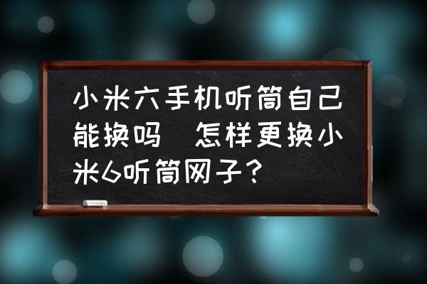 小米六手機(jī)聽筒自己能換嗎(怎樣更換小米6聽筒網(wǎng)子？)