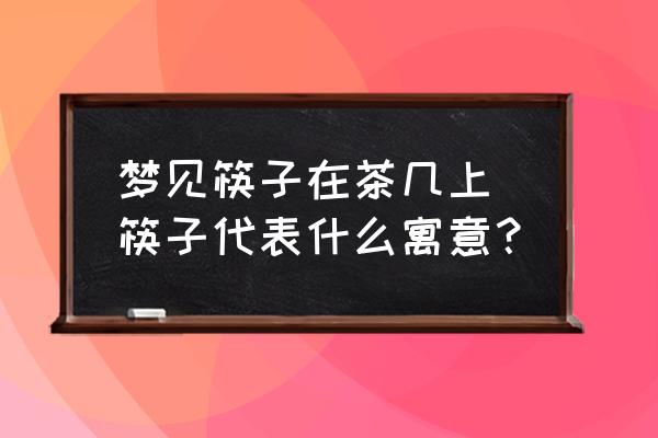 夢見筷子在茶幾上 筷子代表什么寓意？