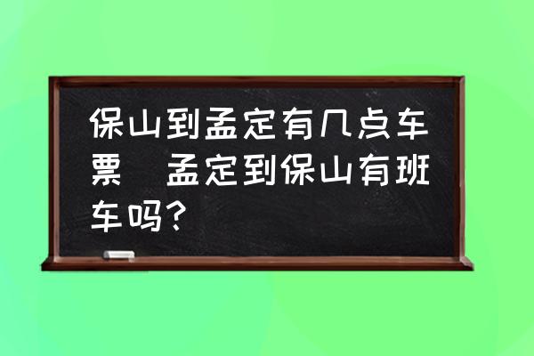 保山到孟定有幾點(diǎn)車(chē)票(孟定到保山有班車(chē)嗎？)