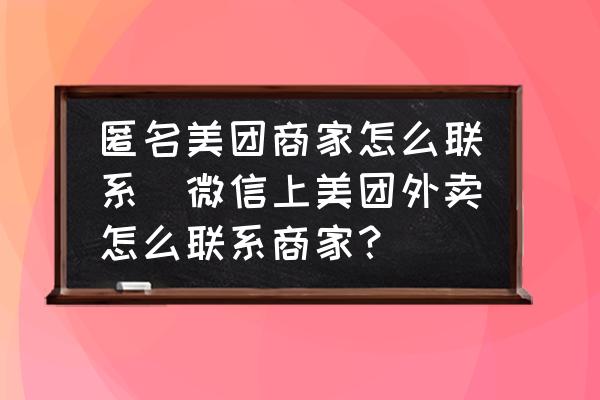 匿名美團商家怎么聯(lián)系(微信上美團外賣怎么聯(lián)系商家？)