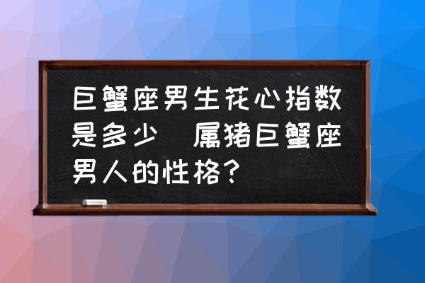 巨蟹座男生花心指數(shù)是多少(屬豬巨蟹座男人的性格？)