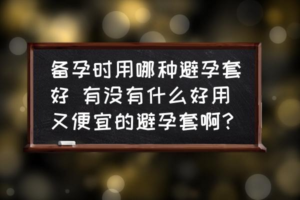 備孕時用哪種避孕套好 有沒有什么好用又便宜的避孕套??？