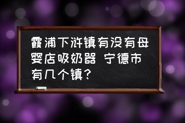 霞浦下滸鎮(zhèn)有沒有母嬰店吸奶器 寧德市有幾個鎮(zhèn)？