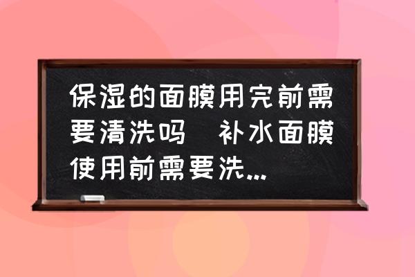 保濕的面膜用完前需要清洗嗎(補水面膜使用前需要洗臉嗎？)