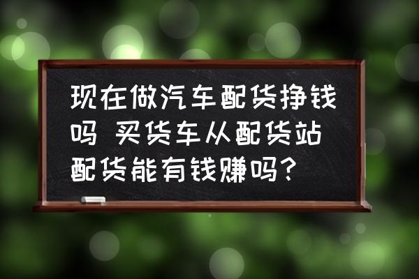 現(xiàn)在做汽車配貨掙錢嗎 買貨車從配貨站配貨能有錢賺嗎？